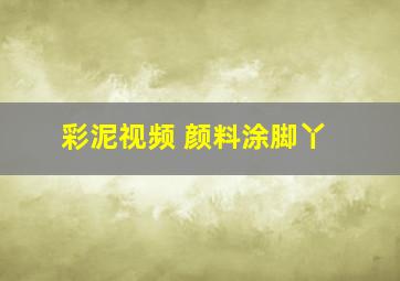 彩泥视频 颜料涂脚丫